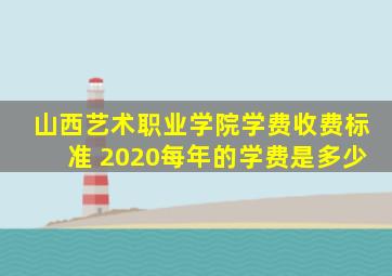 山西艺术职业学院学费收费标准 2020每年的学费是多少